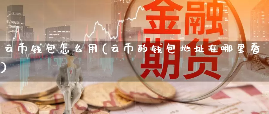 云币钱包怎么用(云币的钱包地址在哪里看)_https://www.xlyzjpj.com_币圈资讯_第1张