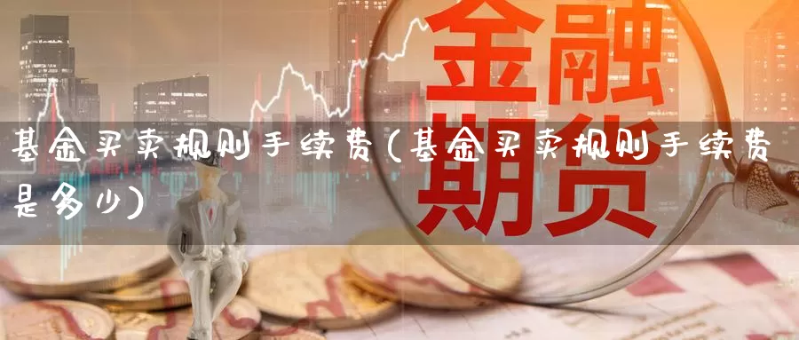 基金买卖规则手续费(基金买卖规则手续费是多少)_https://www.xlyzjpj.com_期货交易_第1张