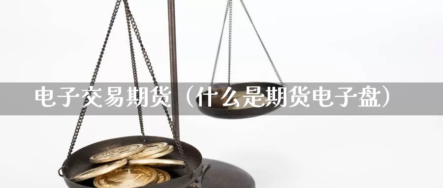 电子交易期货（什么是期货电子盘）_https://www.xlyzjpj.com_期货品种_第1张