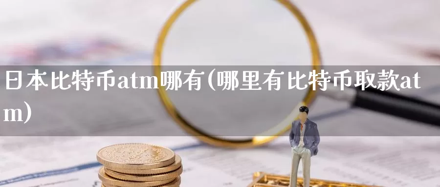 日本比特币atm哪有(哪里有比特币取款atm)_https://www.xlyzjpj.com_币圈资讯_第1张