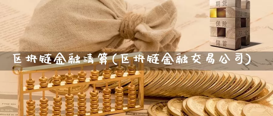 区块链金融清算(区块链金融交易公司)_https://www.xlyzjpj.com_币圈资讯_第1张