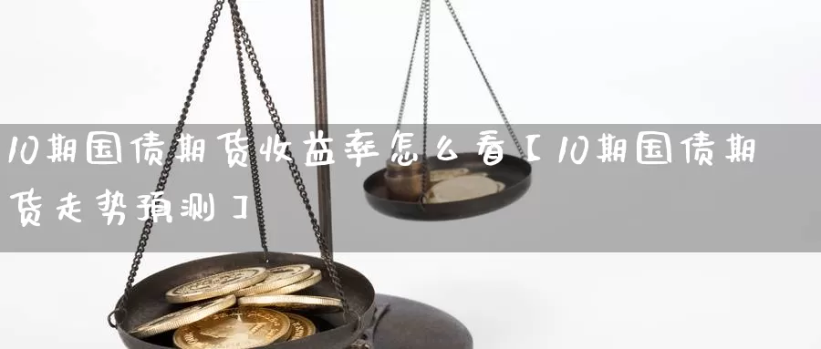 10期国债期货收益率怎么看【10期国债期货走势预测】_https://www.xlyzjpj.com_期货交易所_第1张