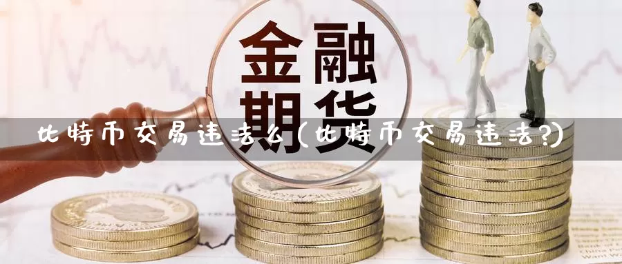 比特币交易违法么(比特币交易违法?)_https://www.xlyzjpj.com_币圈资讯_第1张