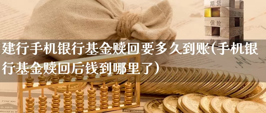 建行手机银行基金赎回要多久到账(手机银行基金赎回后钱到哪里了)_https://www.xlyzjpj.com_币圈资讯_第1张