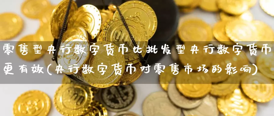 零售型央行数字货币比型央行数字货币更有效(央行数字货币对零售市场的影响)_https://www.xlyzjpj.com_币圈资讯_第1张