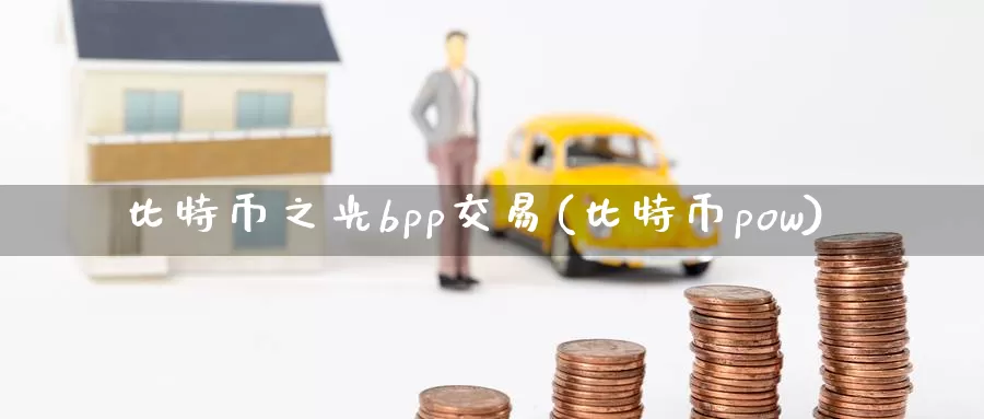 比特币之光bpp交易(比特币pow)_https://www.xlyzjpj.com_币圈资讯_第1张