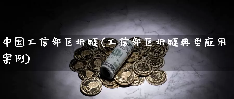 中国工信部区块链(工信部区块链典型应用案例)_https://www.xlyzjpj.com_币圈资讯_第1张