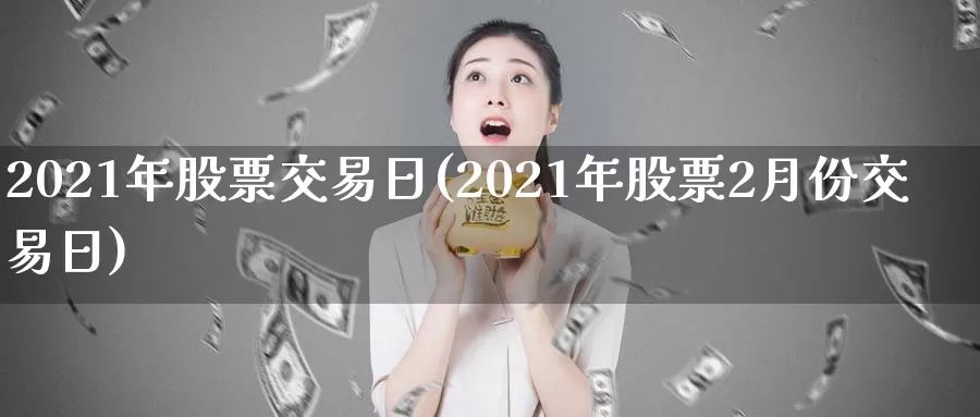 2021年股票交易日(2021年股票2月份交易日)_https://www.xlyzjpj.com_恒指期货_第1张