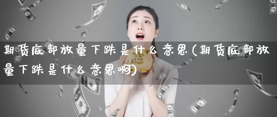 期货底部放量下跌是什么意思(期货底部放量下跌是什么意思啊)_https://www.xlyzjpj.com_期货行情_第1张