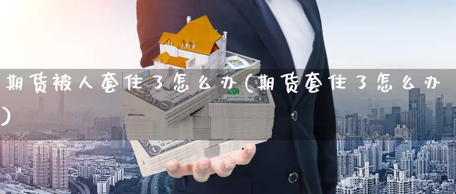 期货被人套住了怎么办(期货套住了怎么办)_https://www.xlyzjpj.com_期货行情_第1张