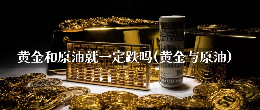 黄金和原油就一定跌吗(黄金与原油)_https://www.xlyzjpj.com_期货品种_第1张