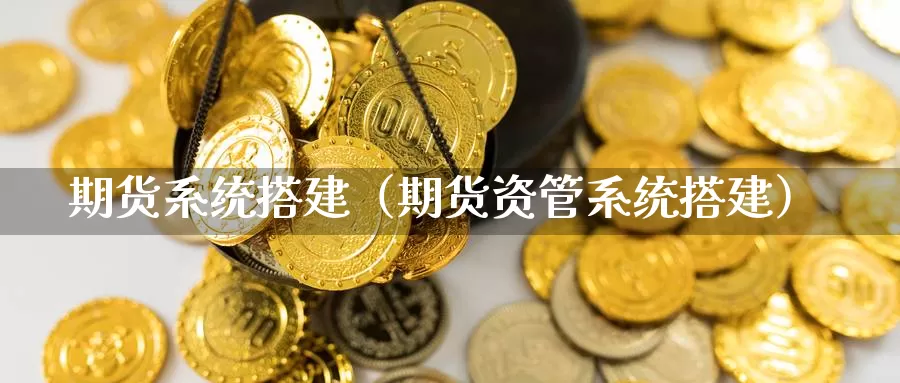 期货系统搭建（期货资管系统搭建）_https://www.xlyzjpj.com_期货行情_第1张