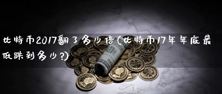 比特币2017翻了多少倍(比特币17年年底最低跌到多少?)_https://www.xlyzjpj.com_币圈资讯_第1张