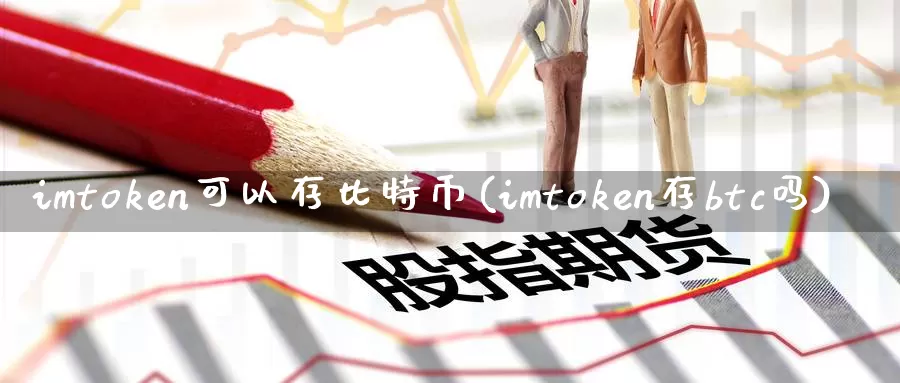 imtoken可以存比特币(imtoken存btc吗)_https://www.xlyzjpj.com_币圈资讯_第1张