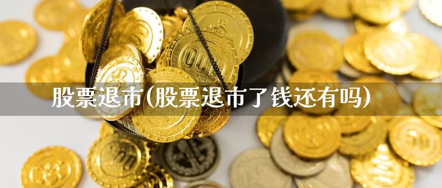 股票退市(股票退市了钱还有吗)_https://www.xlyzjpj.com_原油期货_第1张