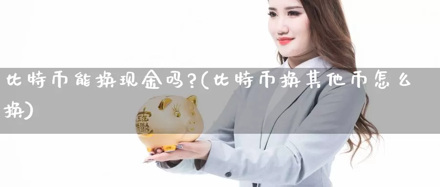 比特币能换现金吗?(比特币换其他币怎么换)_https://www.xlyzjpj.com_期货入门_第1张