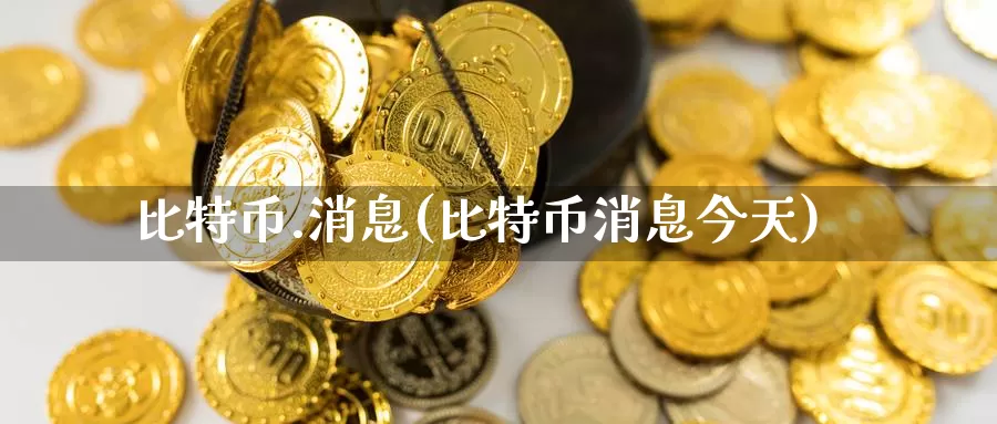 比特币.消息(比特币消息今天)_https://www.xlyzjpj.com_币圈资讯_第1张