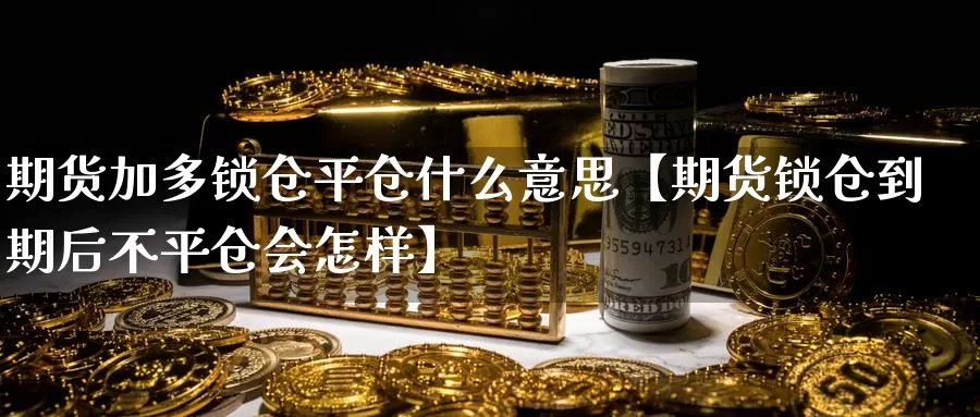 期货加多锁仓平仓什么意思【期货锁仓到期后不平仓会怎样】_https://www.xlyzjpj.com_期货品种_第1张