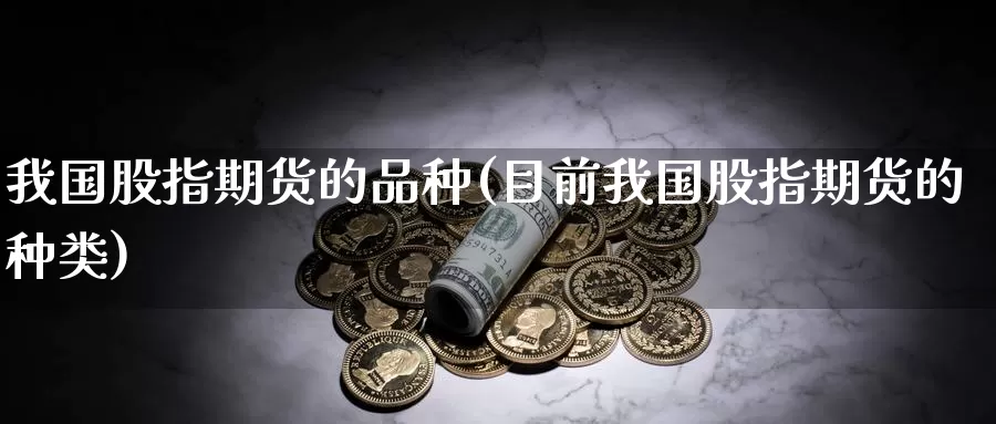 我国股指期货的品种(目前我国股指期货的种类)_https://www.xlyzjpj.com_玻璃期货_第1张