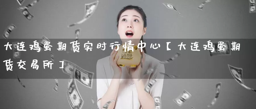 大连鸡蛋期货实时行情中心【大连鸡蛋期货交易所】_https://www.xlyzjpj.com_期货行情_第1张