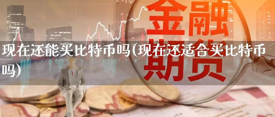 现在还能买比特币吗(现在还适合买比特币吗)_https://www.xlyzjpj.com_币圈资讯_第1张