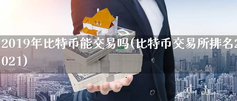 2019年比特币能交易吗(比特币交易所排名2021)_https://www.xlyzjpj.com_币圈资讯_第1张