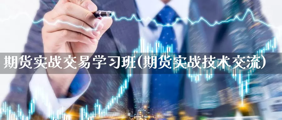 期货实战交易学习班(期货实战技术交流)_https://www.xlyzjpj.com_螺纹钢期货_第1张