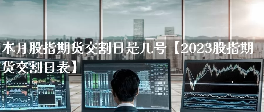 本月股指期货交割日是几号【2023股指期货交割日表】_https://www.xlyzjpj.com_期货入门_第1张