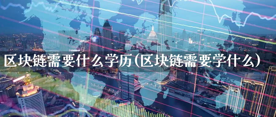 区块链需要什么学历(区块链需要学什么)_https://www.xlyzjpj.com_币圈资讯_第1张