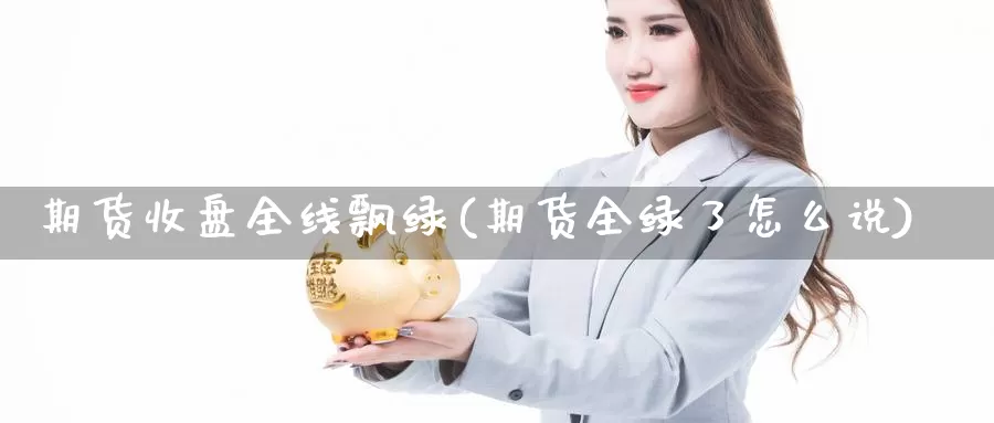 期货收盘全线飘绿(期货全绿了怎么说)_https://www.xlyzjpj.com_期货行情_第1张