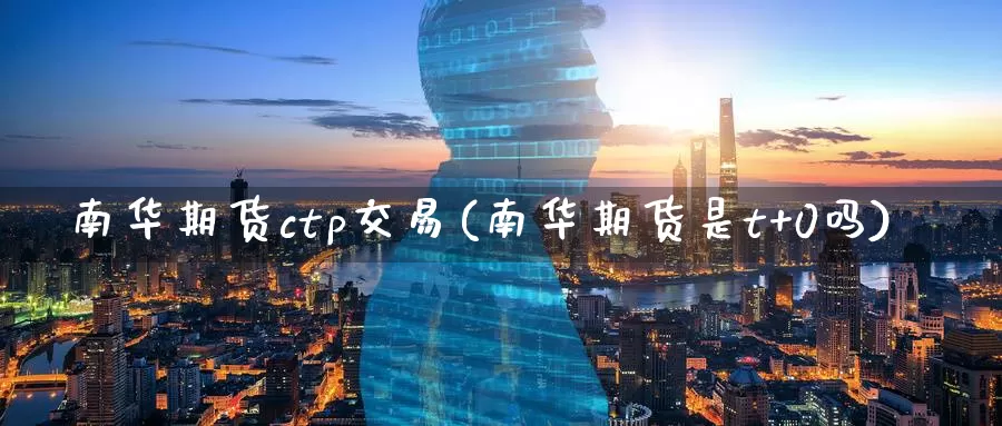 南华期货ctp交易(南华期货是t+0吗)_https://www.xlyzjpj.com_币圈资讯_第1张