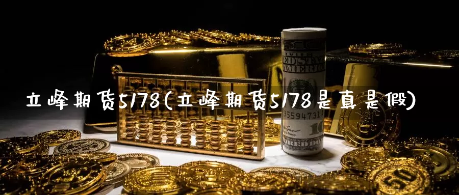 立峰期货5178(立峰期货5178是真是假)_https://www.xlyzjpj.com_期货行情_第1张