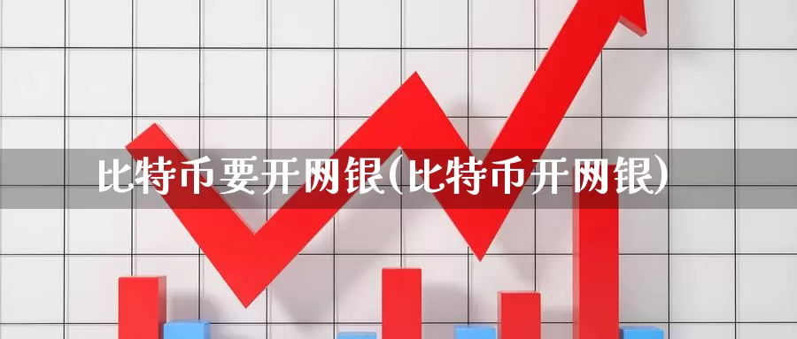 比特币要开网银(比特币开网银)_https://www.xlyzjpj.com_币圈资讯_第1张