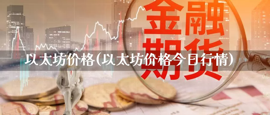 以太坊价格(以太坊价格今日行情)_https://www.xlyzjpj.com_币圈资讯_第1张