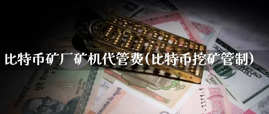 比特币矿厂矿机代管费(比特币挖矿管制)_https://www.xlyzjpj.com_币圈资讯_第1张