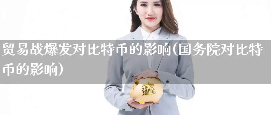 贸易战爆发对比特币的影响(国务院对比特币的影响)_https://www.xlyzjpj.com_币圈资讯_第1张