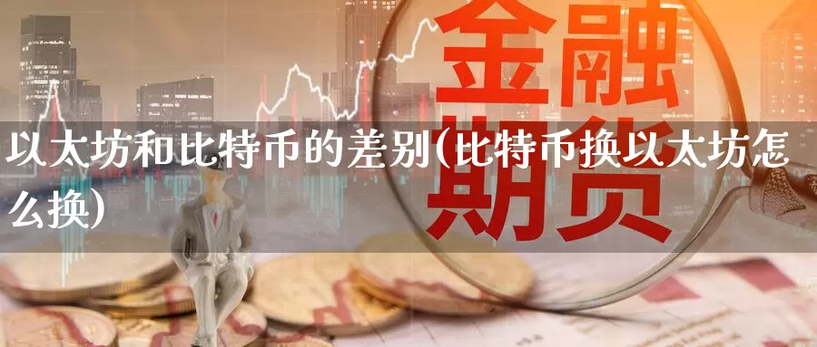 以太坊和比特币的差别(比特币换以太坊怎么换)_https://www.xlyzjpj.com_币圈资讯_第1张