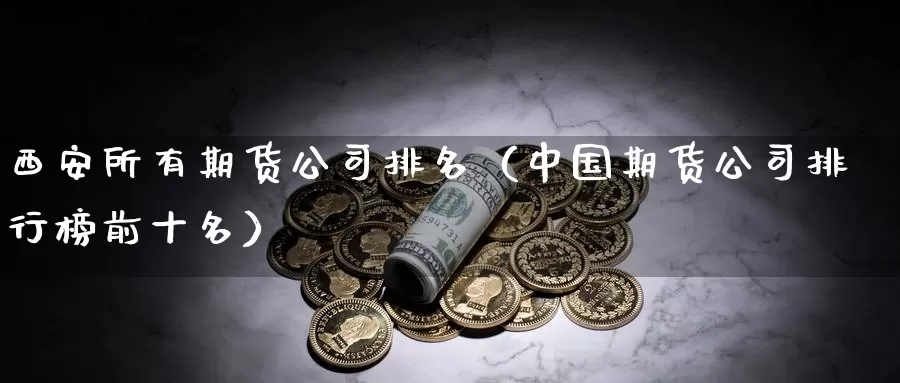 西安所有期货公司排名（中国期货公司排行榜前十名）_https://www.xlyzjpj.com_期货品种_第1张