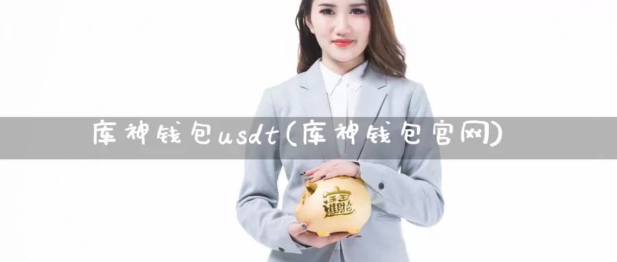 库神钱包usdt(库神钱包官网)_https://www.xlyzjpj.com_币圈资讯_第1张