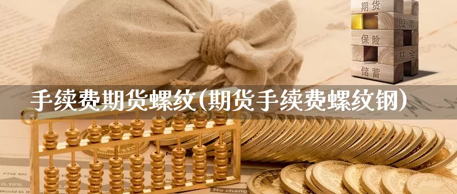 手续费期货螺纹(期货手续费螺纹钢)_https://www.xlyzjpj.com_期货行情_第1张