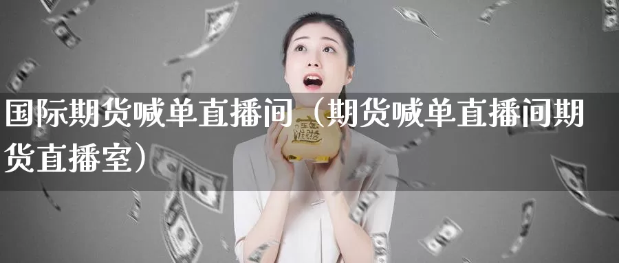 国际期货喊单直播间（期货喊单直播间期货直播室）_https://www.xlyzjpj.com_螺纹钢期货_第1张