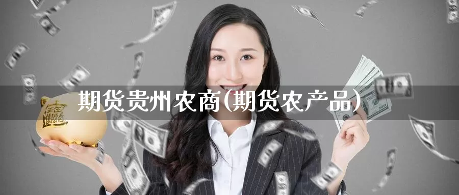 期货贵州农商(期货农产品)_https://www.xlyzjpj.com_玻璃期货_第1张