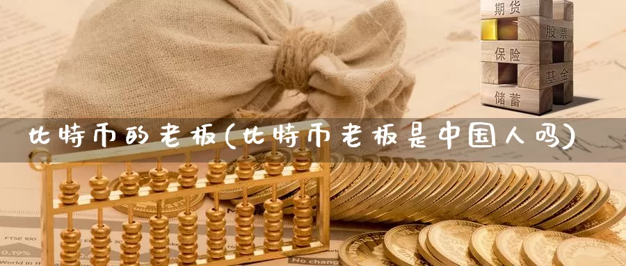 比特币的老板(比特币老板是中国人吗)_https://www.xlyzjpj.com_币圈资讯_第1张