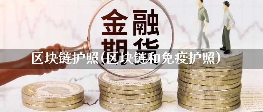 区块链护照(区块链和免疫护照)_https://www.xlyzjpj.com_币圈资讯_第1张