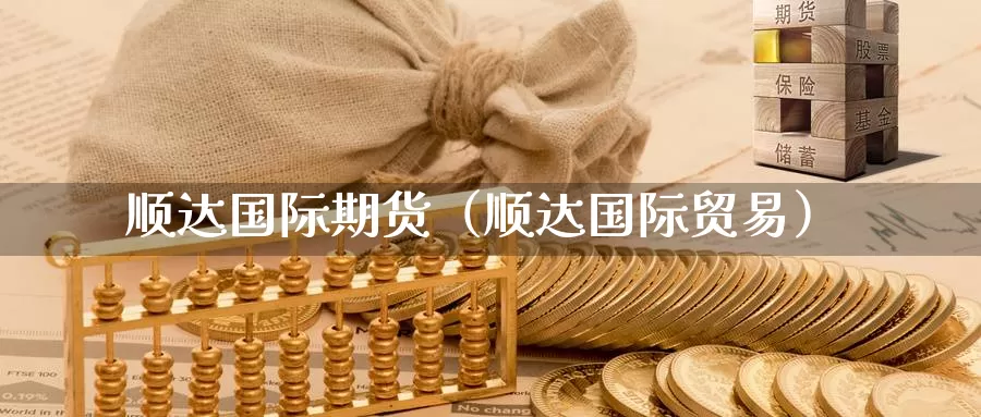 顺达国际期货（顺达国际贸易）_https://www.xlyzjpj.com_期货交易_第1张