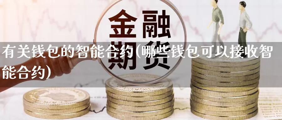 有关钱包的智能合约(哪些钱包可以接收智能合约)_https://www.xlyzjpj.com_币圈资讯_第1张