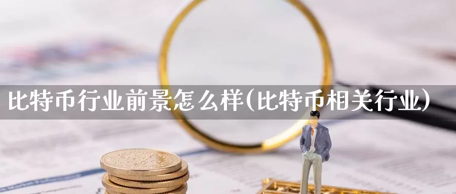 比特币行业前景怎么样(比特币相关行业)_https://www.xlyzjpj.com_币圈资讯_第1张