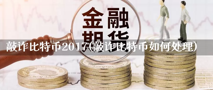 敲诈比特币2017(敲诈比特币如何处理)_https://www.xlyzjpj.com_币圈资讯_第1张