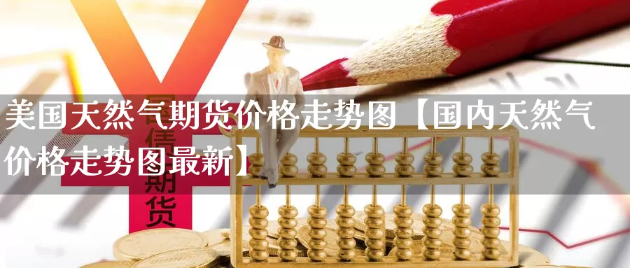 美国天然气期货价格走势图【国内天然气价格走势图最新】_https://www.xlyzjpj.com_期货百科_第1张