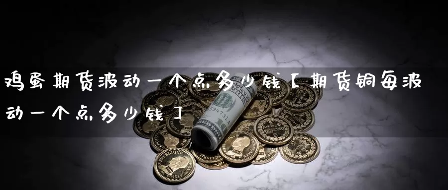 鸡蛋期货波动一个点多少钱【期货铜每波动一个点多少钱】_https://www.xlyzjpj.com_黄金期货_第1张